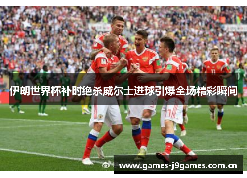 伊朗世界杯补时绝杀威尔士进球引爆全场精彩瞬间 伊朗世界杯补时绝杀威尔士进球引爆全场精彩瞬间
