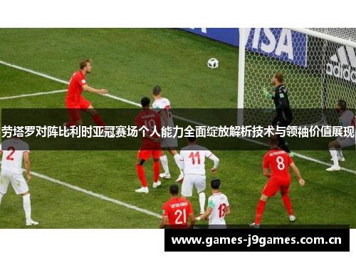 劳塔罗对阵比利时亚冠赛场个人能力全面绽放解析技术与领袖价值展现 劳塔罗对阵比利时亚冠赛场个人能力全面绽放解析技术与领袖价值展现