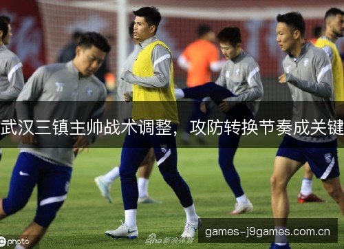 武汉三镇主帅战术调整,攻防转换节奏成关键 武汉三镇主帅战术调整,攻防转换节奏成关键