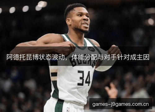 阿德托昆博状态波动,体能分配与对手针对成主因 阿德托昆博状态波动,体能分配与对手针对成主因